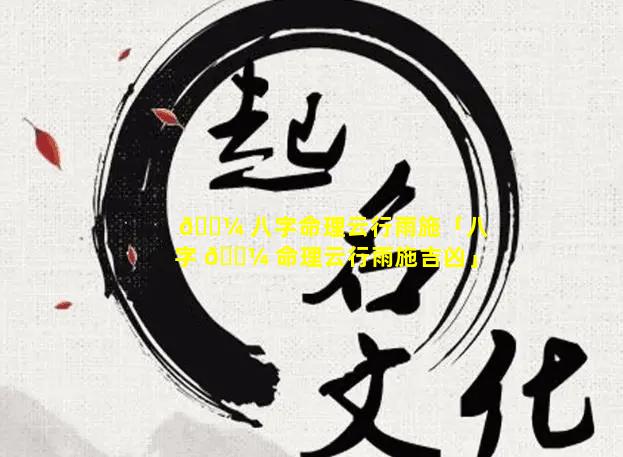 🐼 八字命理云行雨施「八字 🐼 命理云行雨施吉凶」